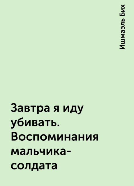 Завтра я иду убивать. Воспоминания мальчика-солдата