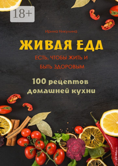 Живая еда. 100 рецептов домашней кухни, Ирина Никулина