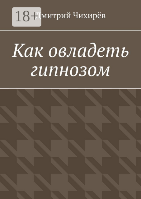 Как овладеть гипнозом. Предлагаемое руководство является системой, представляющей разумное соединение йоги с методами практического гипноза