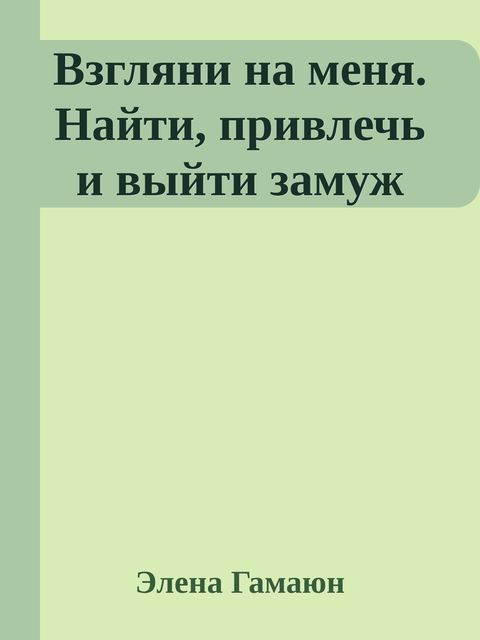 Взгляни на меня. Найти, привлечь и выйти замуж