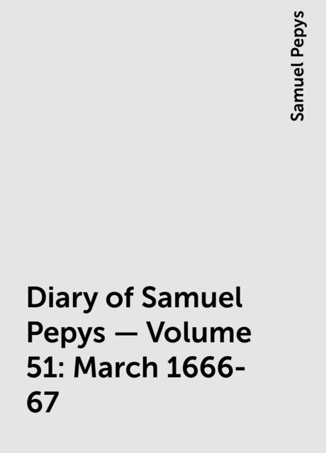 Diary of Samuel Pepys — Volume 51: March 1666-67