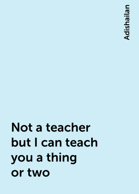 Not a teacher but I can teach you a thing or two