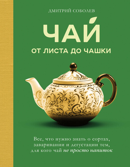 Чай. От листа до чашки. Все, что нужно знать о сортах, заваривании и дегустации тем, для кого чай не просто напиток, Дмитрий Соболев