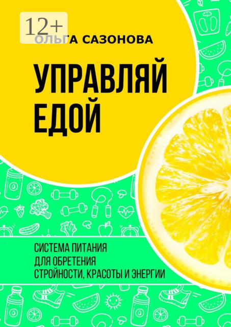 Управляй едой. Система питания для обретения стройности, красоты и энергии, Ольга Сазонова