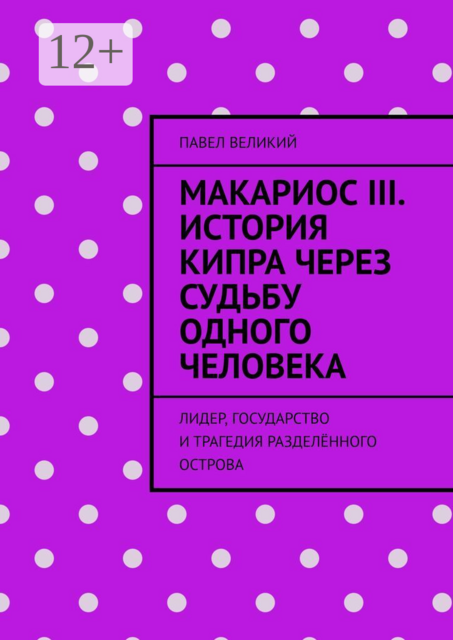 Макариос III. История Кипра через судьбу одного человека. Лидер, государство и трагедия разделённого острова