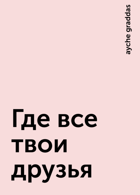 Где все твои друзья, ayche graddas