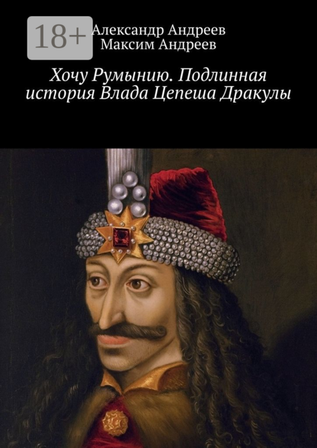 Хочу Румынию. Подлинная история Влада Цепеша Дракулы, Александр Андреев, Максим Андреев