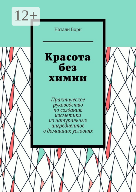Красота без химии. Практическое руководство по созданию косметики из натуральных ингредиентов в домашних условиях