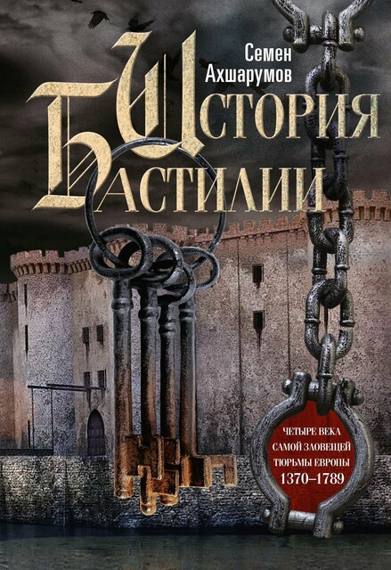 История Бастилии. Четыре века самой зловещей тюрьмы Европы. 1370—1789, С.Д. Ахшарумов