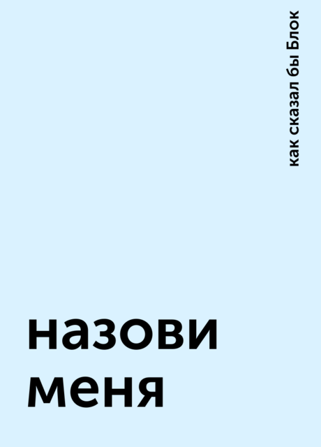 назови меня, как сказал бы Блок