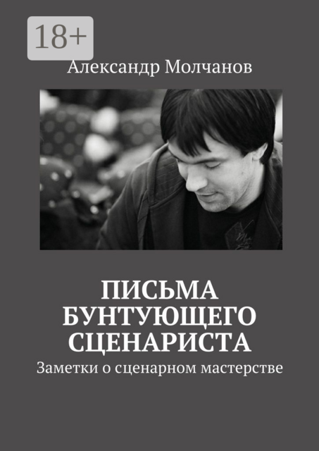 Письма бунтующего сценариста. Заметки о сценарном мастерстве, Александр Молчанов