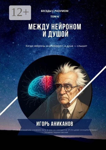 Между нейроном и душой. Когда нейроны анализируют, а душа — слышит. Беседы с Разумом. Том 6