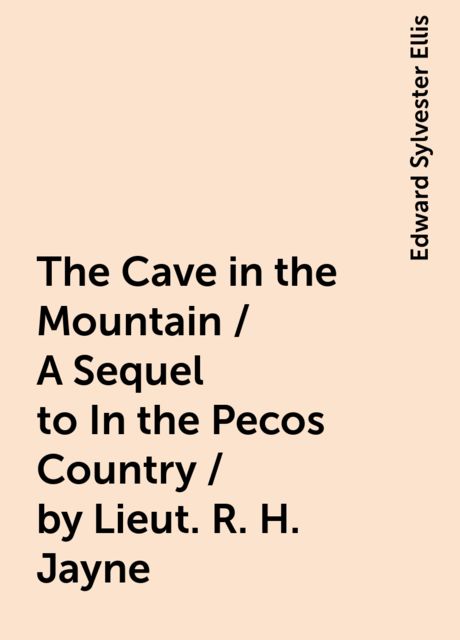 The Cave in the Mountain / A Sequel to In the Pecos Country / by Lieut. R. H. Jayne