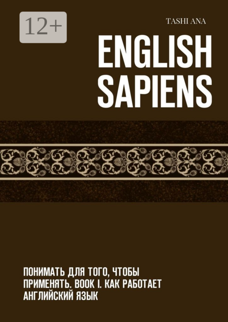 English Sapiens. Понимать для того, чтобы применять. Book I. Как работает английский язык, Tashi Ana