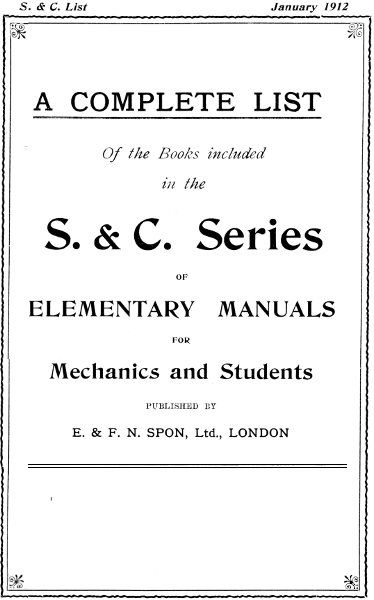 A Complete List of the Books Included in the S. & C. Series of Elementary Manuals for Mechanics and Students published by E. & F. N. Spon, Ltd., London. January 1912