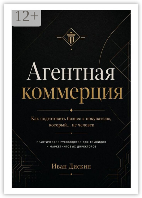 Агентная коммерция. Как подготовить бизнес к покупателю, который… не человек. Практическое руководство для тимлидов и маркетинговых директоров