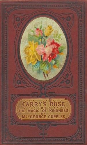 Carry's Rose, / or, the Magic of Kindness. A Tale for the Young