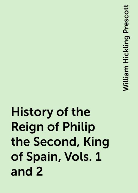 History of the Reign of Philip the Second, King of Spain, Vols. 1 and 2