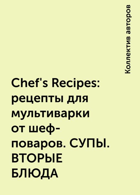 Chef's Recipes: рецепты для мультиварки от шеф-поваров. СУПЫ. ВТОРЫЕ БЛЮДА, 