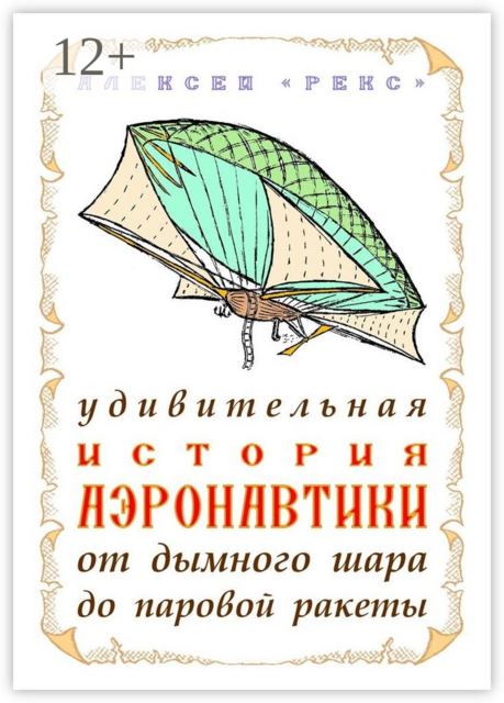 Удивительная история аэронавтики от дымного шара до паровой ракеты, Алексей «Рекс»
