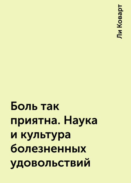 Боль так приятна. Наука и культура болезненных удовольствий, Ли Коварт