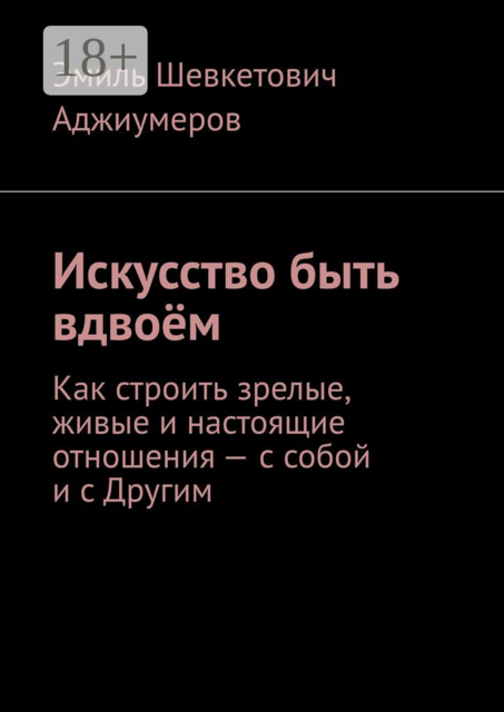 Искусство быть вдвоем. Как строить зрелые, живые и настоящие отношения — с собой и с Другим, Эмиль Аджиумеров