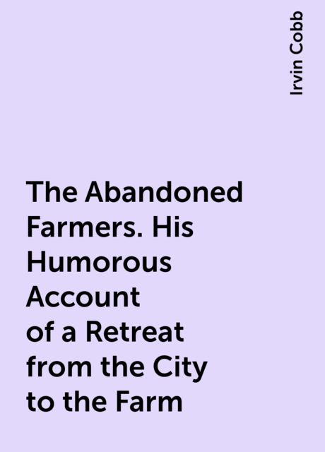 The Abandoned Farmers. His Humorous Account of a Retreat from the City to the Farm