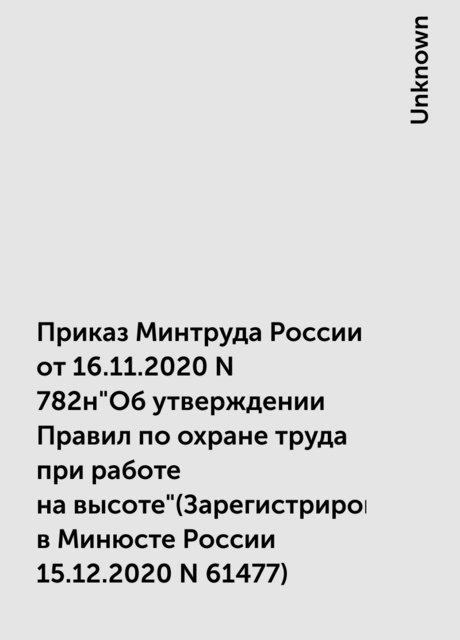 Приказ Минтруда России от 16.11.2020 N 782н"Об утверждении Правил по охране труда при работе на высоте"(Зарегистрировано в Минюсте России 15.12.2020 N 61477)