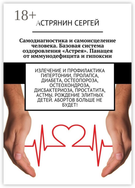 Самодиагностика и самоисцеление человека. Базовая система оздоровления «Астрея». Панацея от иммунодефицита и гипоксии. Излечение и профилактика гипертонии, пролапса, диабета, остеопороза, остеохондроза, дисбактериоза, простатита, астмы. Рождение элитных д, Астрянин Сергей