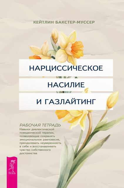 Нарциссическое насилие и газлайтинг. Навыки диалектической поведенческой терапии, позволяющие сохранять эмоциональное равновесие, преодолевать неуверенность в себе и восстанавливать чувство собственного достоинства. Рабочая тетрадь, Кейтлин Бакстер-муссер