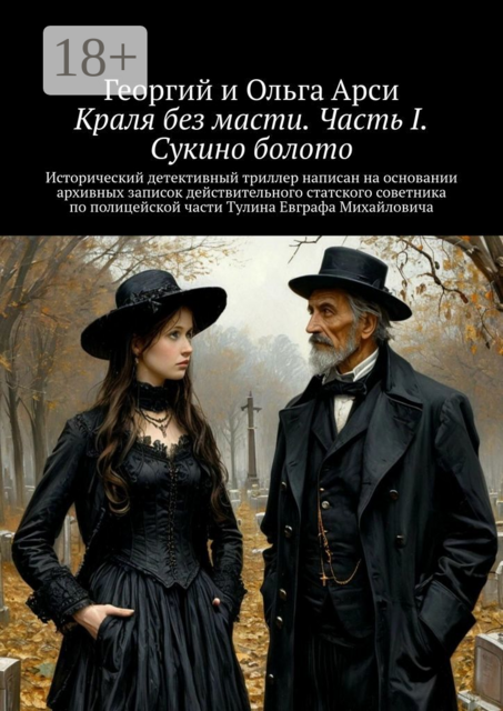 Краля без масти. Часть I. Сукино болото. Исторический детективный триллер написан на основании архивных записок действительного статского советника по полицейской части Тулина Евграфа Михайловича, Ольга Арси, Георгий Арси