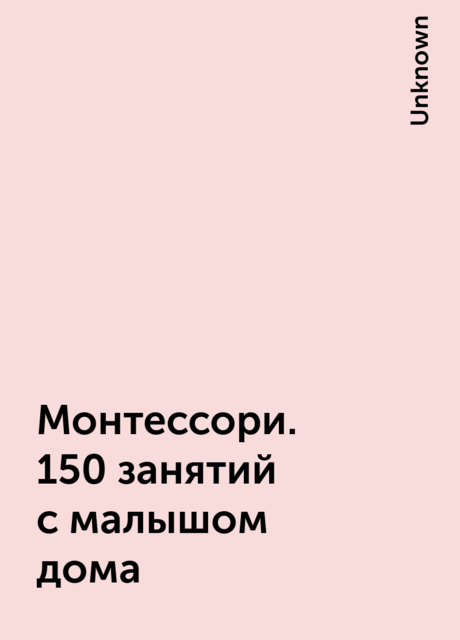 Монтессори. 150 занятий с малышом дома