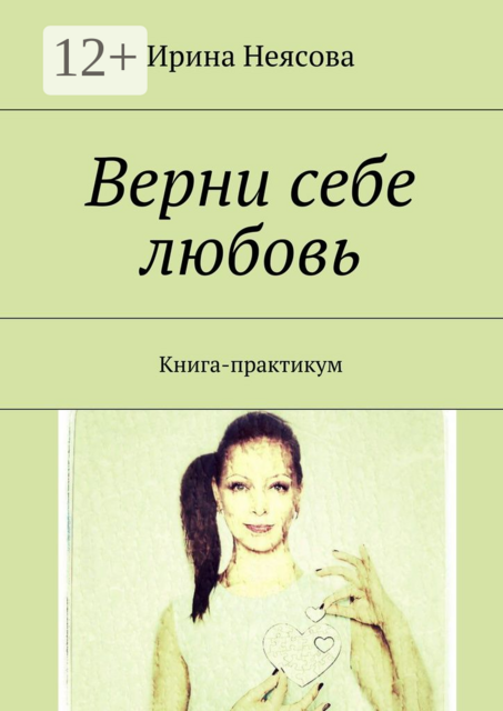 Верни себе любовь. Книга-практикум, Ирина Неясова