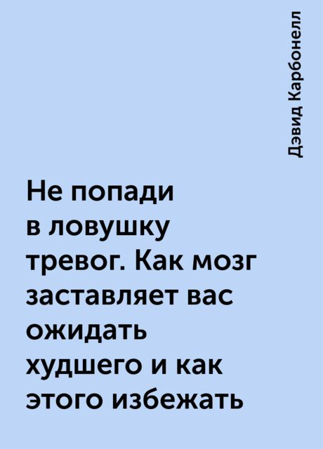 Не попади в ловушку тревог. Как мозг заставляет вас ожидать худшего и как этого избежать