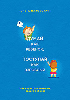 Думай как ребенок, поступай как взрослый. Как научиться понимать своего ребенка
