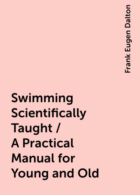 Swimming Scientifically Taught / A Practical Manual for Young and Old