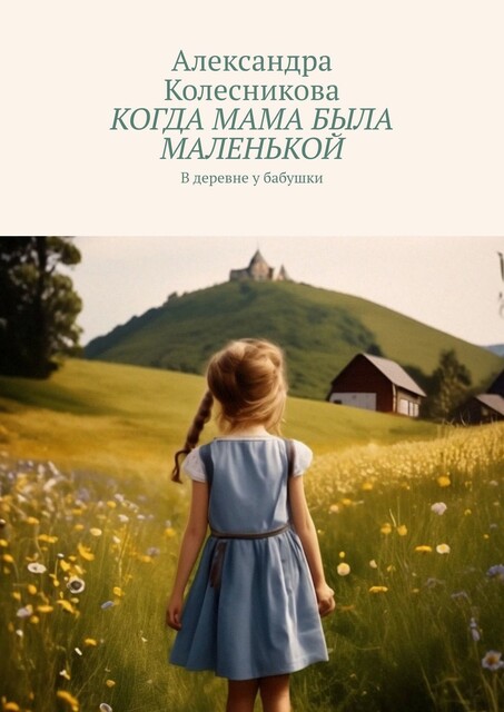 Когда мама была маленькой. В деревне у бабушки, Александра Колесникова