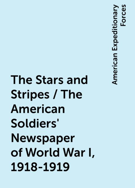 The Stars and Stripes / The American Soldiers' Newspaper of World War I, 1918-1919, American Expeditionary Forces