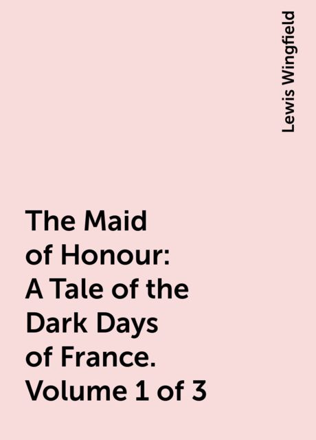 The Maid of Honour: A Tale of the Dark Days of France. Volume 1 of 3