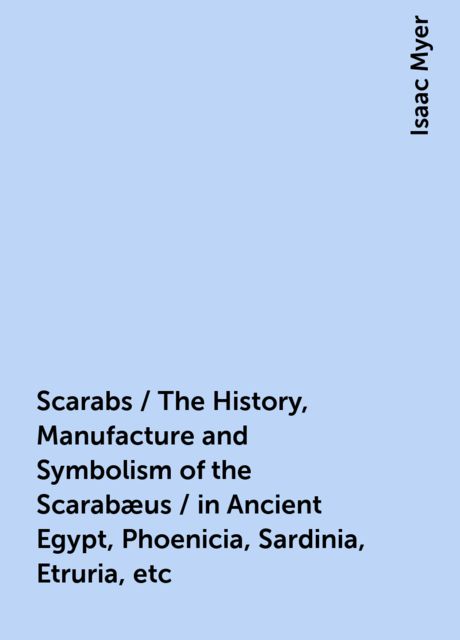Scarabs / The History, Manufacture and Symbolism of the Scarabæus / in Ancient Egypt, Phoenicia, Sardinia, Etruria, etc