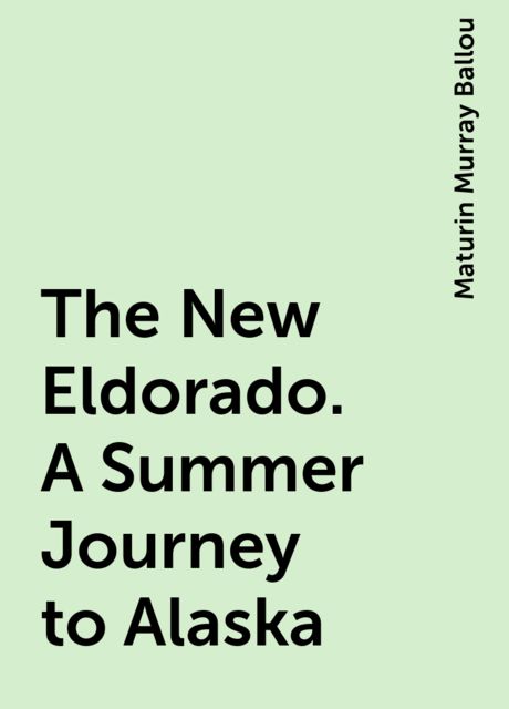 The New Eldorado. A Summer Journey to Alaska