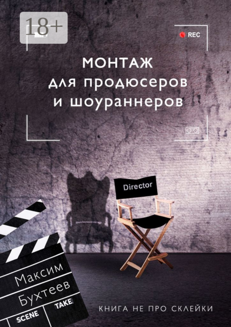 Монтаж для продюсеров и шоураннеров. Книга не про склейки, Максим Бухтеев