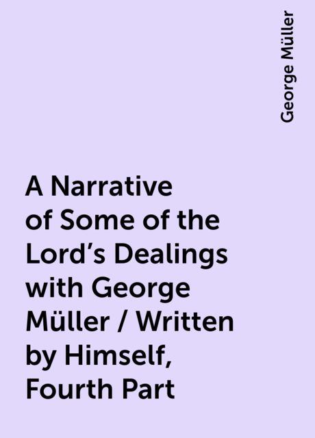 A Narrative of Some of the Lord's Dealings with George Müller / Written by Himself, Fourth Part
