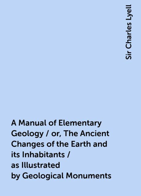 A Manual of Elementary Geology / or, The Ancient Changes of the Earth and its Inhabitants / as Illustrated by Geological Monuments