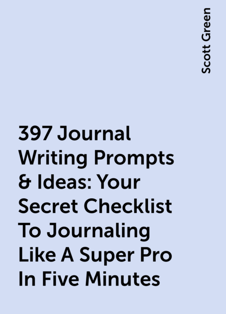 397 Journal Writing Prompts & Ideas : Your Secret Checklist To Journaling Like A Super Pro In Five Minutes