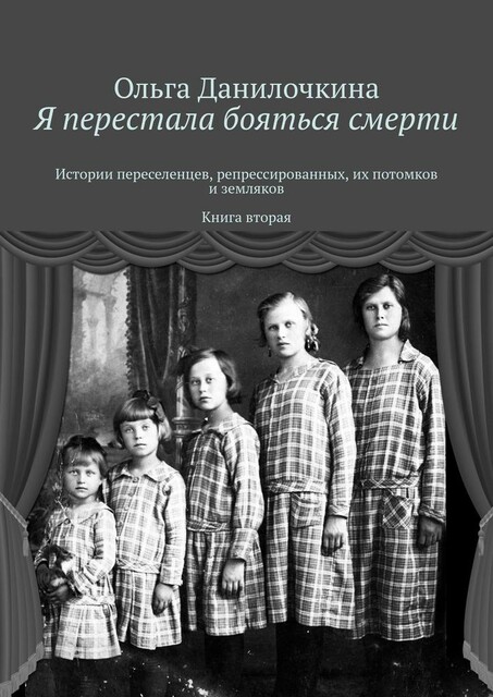 Я перестала бояться смерти. Истории переселенцев, репрессированных, их потомков и земляков. Книга вторая, Ольга Данилочкина