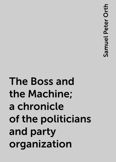 The Boss and the Machine; a chronicle of the politicians and party organization