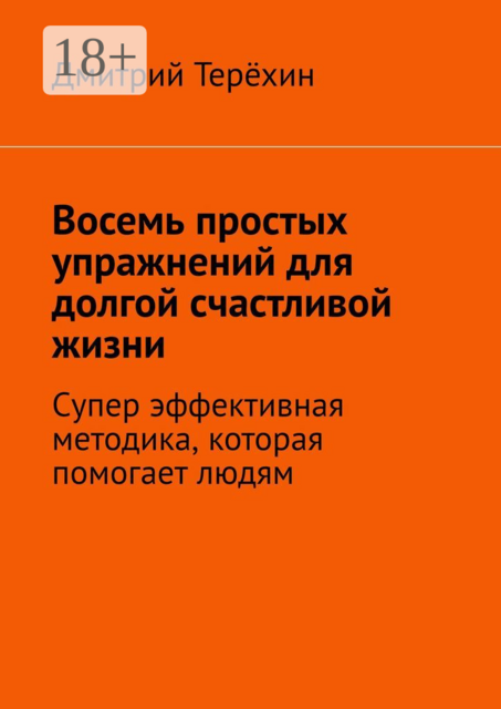 Восемь простых упражнений для долгой счастливой жизни. Супер эффективная методика, которая вернет вам состояние счастья, Дмитрий Терёхин