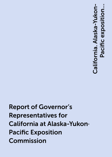 Report of Governor's Representatives for California at Alaska-Yukon-Pacific Exposition Commission
