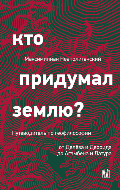 Кто придумал землю? Путеводитель по геофилософии от Делёза и Деррида до Агамбена и Латура, Максимилиан Неаполитанский
